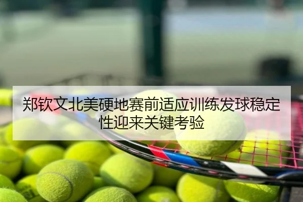 郑钦文北美硬地赛前适应训练发球稳定性迎来关键考验