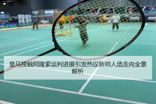 皇马接触阿隆索谈判进展引发热议新帅人选走向全景解析