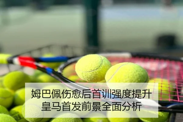 姆巴佩伤愈后首训强度提升 皇马首发前景全面分析