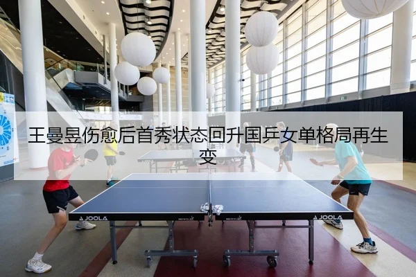 王曼昱伤愈后首秀状态回升国乒女单格局再生变