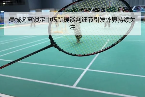 曼城冬窗锁定中场新援谈判细节引发外界持续关注