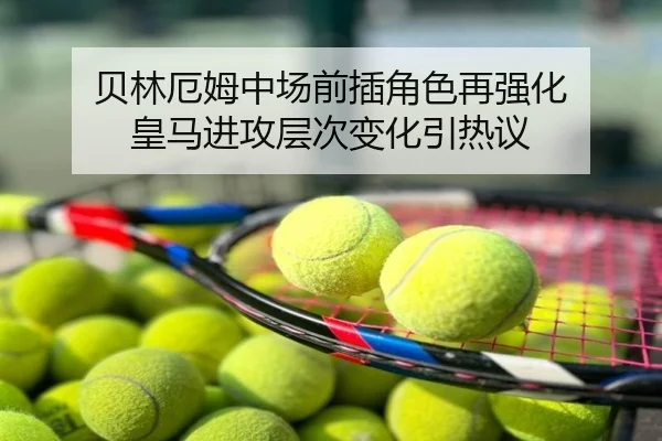 贝林厄姆中场前插角色再强化 皇马进攻层次变化引热议