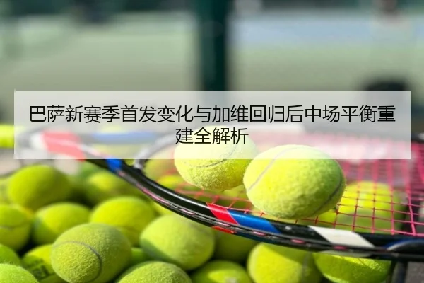 巴萨新赛季首发变化与加维回归后中场平衡重建全解析