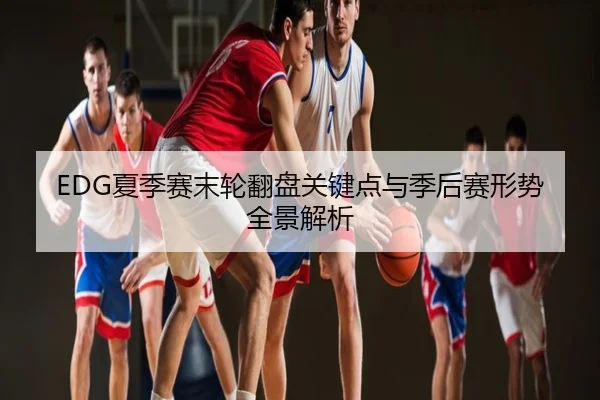 EDG夏季赛末轮翻盘关键点与季后赛形势全景解析
