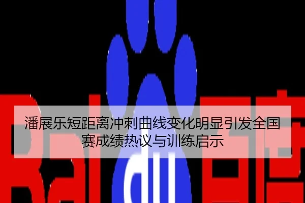 潘展乐短距离冲刺曲线变化明显引发全国赛成绩热议与训练启示