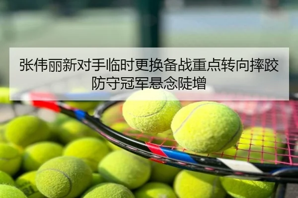 张伟丽新对手临时更换备战重点转向摔跤防守冠军悬念陡增