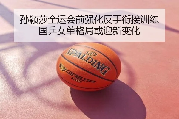 孙颖莎全运会前强化反手衔接训练 国乒女单格局或迎新变化